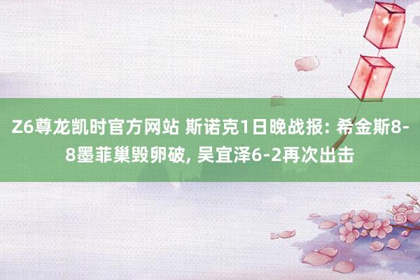 Z6尊龙凯时官方网站 斯诺克1日晚战报: 希金斯8-8墨菲巢毁卵破, 吴宜泽6-2再次出击