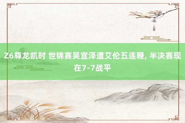 Z6尊龙凯时 世锦赛吴宜泽遭艾伦五连鞭, 半决赛现在7-7战平