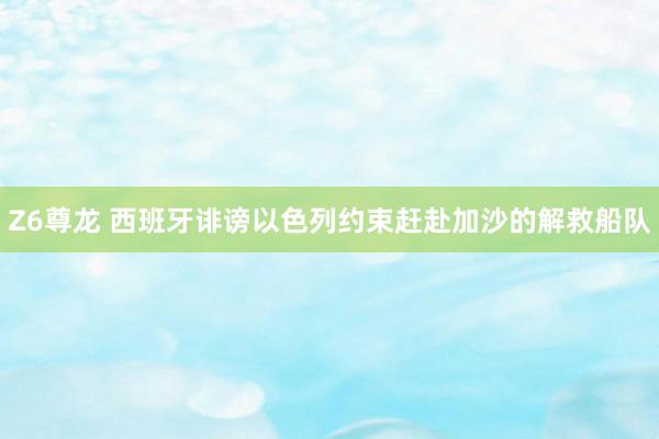 Z6尊龙 西班牙诽谤以色列约束赶赴加沙的解救船队