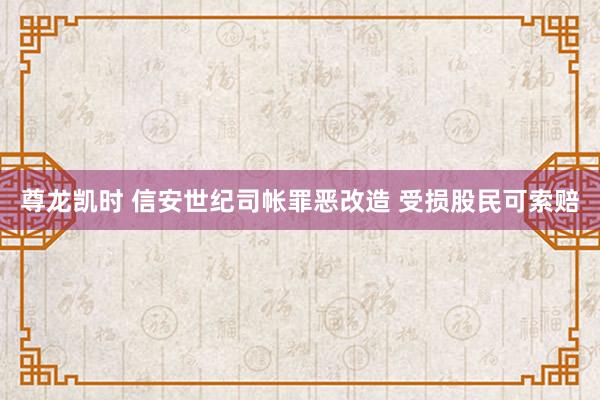 尊龙凯时 信安世纪司帐罪恶改造 受损股民可索赔