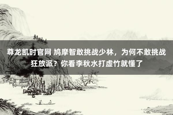 尊龙凯时官网 鸠摩智敢挑战少林，为何不敢挑战狂放派？你看李秋水打虚竹就懂了