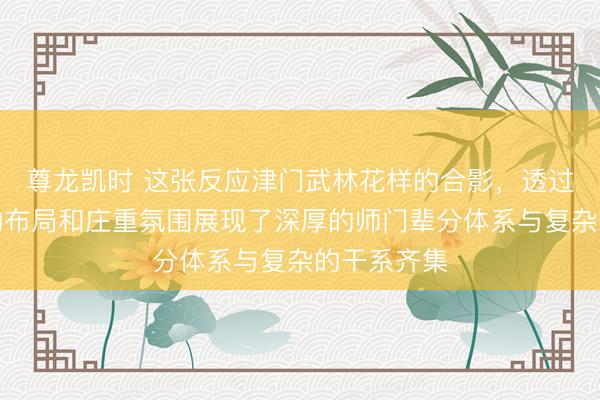 尊龙凯时 这张反应津门武林花样的合影，透过东说念主物布局和庄重氛围展现了深厚的师门辈分体系与复杂的干系齐集
