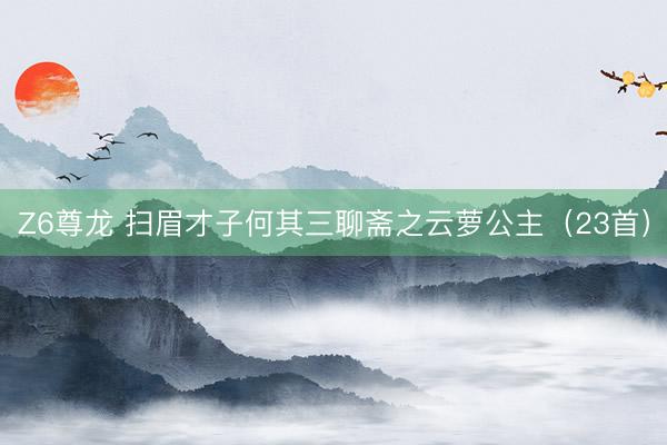 Z6尊龙 扫眉才子何其三聊斋之云萝公主（23首）
