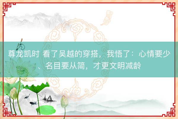 尊龙凯时 看了吴越的穿搭，我悟了：心情要少、名目要从简，才更文明减龄