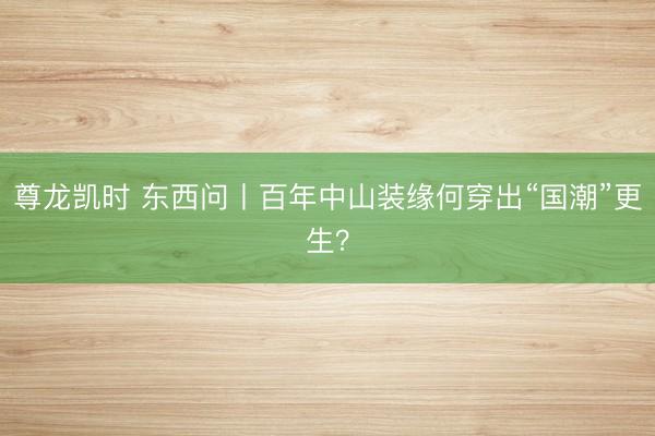 尊龙凯时 东西问丨百年中山装缘何穿出“国潮”更生？
