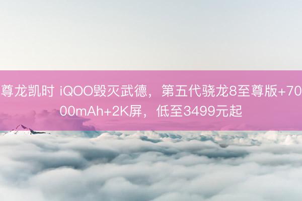 尊龙凯时 iQOO毁灭武德，第五代骁龙8至尊版+7000mAh+2K屏，低至3499元起