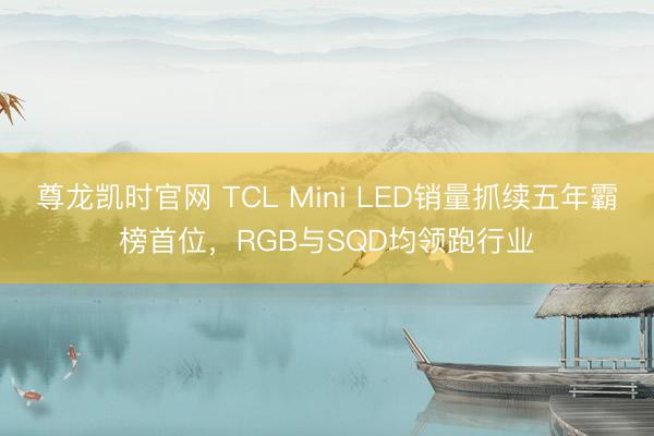 尊龙凯时官网 TCL Mini LED销量抓续五年霸榜首位，RGB与SQD均领跑行业