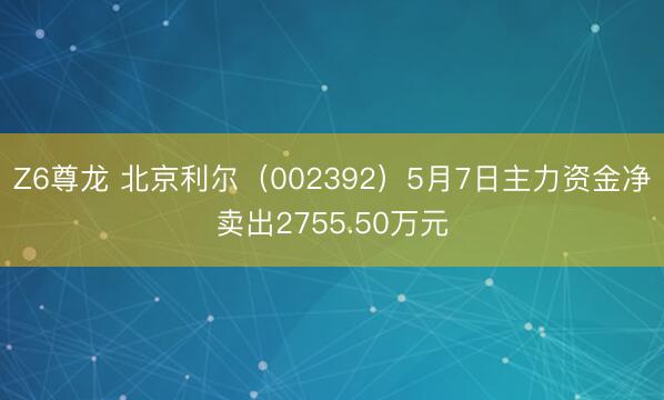 Z6尊龙 北京利尔（002392）5月7日主力资金净卖出2755.50万元
