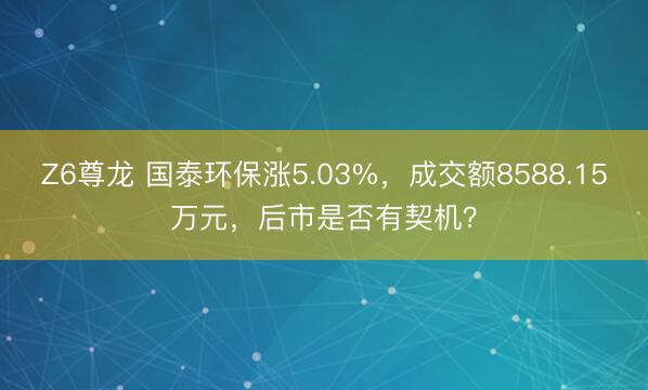 Z6尊龙 国泰环保涨5.03%，成交额8588.15万元，后市是否有契机？