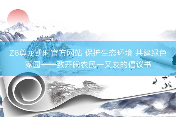 Z6尊龙凯时官方网站 保护生态环境 共建绿色家园——致开阔农民一又友的倡议书
