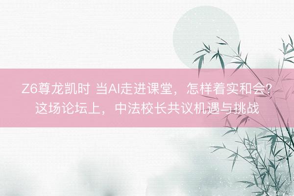 Z6尊龙凯时 当AI走进课堂，怎样着实和会？这场论坛上，中法校长共议机遇与挑战