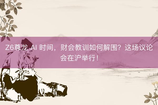 Z6尊龙 AI 时间，财会教训如何解围？这场议论会在沪举行！