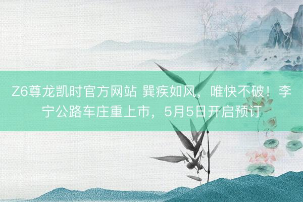 Z6尊龙凯时官方网站 巽疾如风，唯快不破！李宁公路车庄重上市，5月5日开启预订