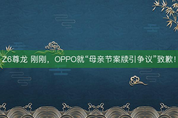 Z6尊龙 刚刚，OPPO就“母亲节案牍引争议”致歉！