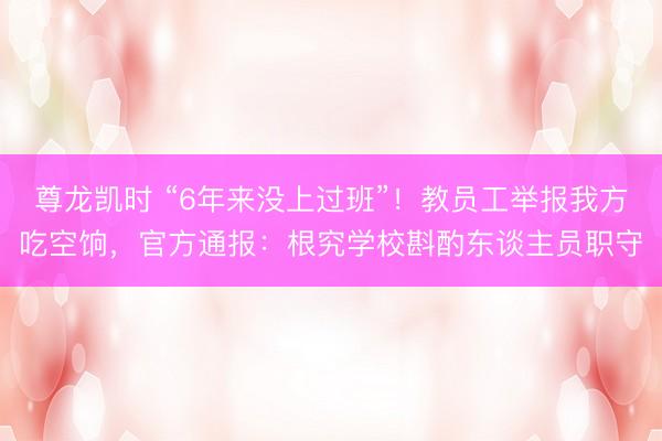 尊龙凯时 “6年来没上过班”！教员工举报我方吃空饷，官方通报：根究学校斟酌东谈主员职守