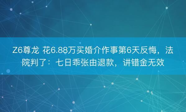 Z6尊龙 花6.88万买婚介作事第6天反悔，法院判了：七日乖张由退款，讲错金无效
